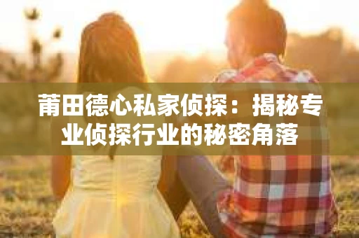 莆田德心私家侦探：揭秘专业侦探行业的秘密角落