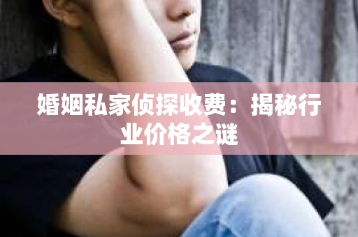 婚姻私家侦探收费：揭秘行业价格之谜