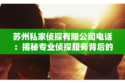 苏州私家侦探有限公司电话：揭秘专业侦探服务背后的故事