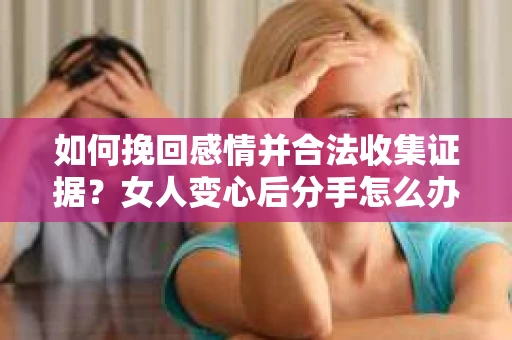 如何挽回感情并合法收集证据?女人变心后分手怎么办? 如何挽回感情并合法收集证据?女人变心后分手怎么办?