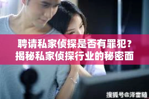 聘请私家侦探是否有罪犯?揭秘私家侦探行业的秘密面纱 聘请私家侦探是否有罪犯?揭秘私家侦探行业的秘密面纱