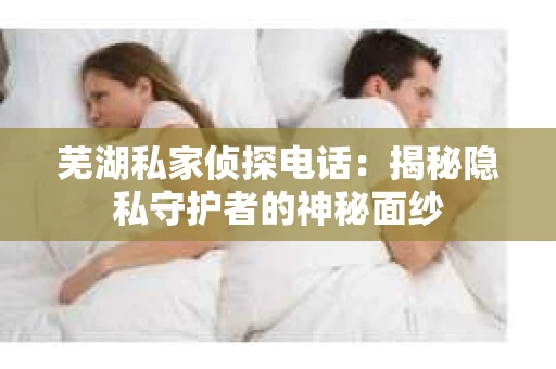 芜湖私家侦探电话：揭秘隐私守护者的神秘面纱