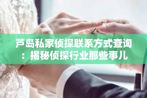 芦岛私家侦探联系方式查询：揭秘侦探行业那些事儿