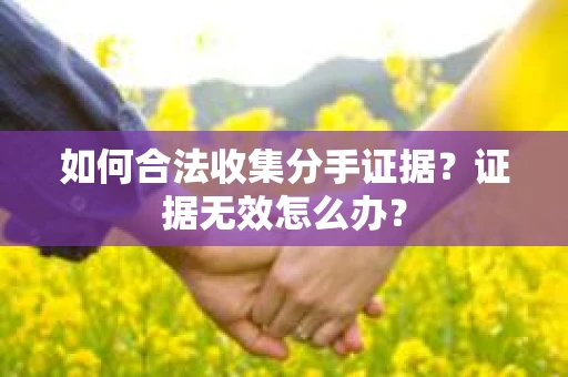如何合法收集分手证据?证据无效怎么办? 如何合法收集分手证据?证据无效怎么办?
