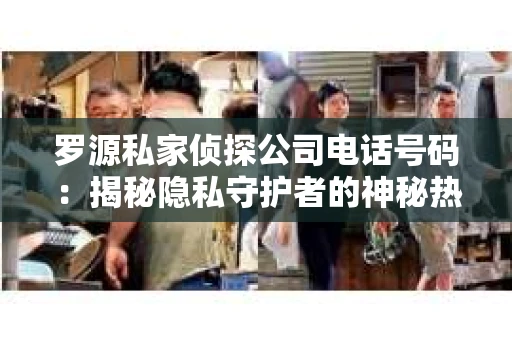 罗源私家侦探公司电话号码:揭秘隐私守护者的神秘热线 罗源私家侦探公司电话号码:揭秘隐私守护者的神秘热线