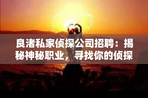 良渚私家侦探公司招聘：揭秘神秘职业，寻找你的侦探梦