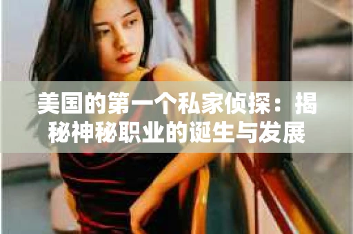 美国的第一个私家侦探：揭秘神秘职业的诞生与发展