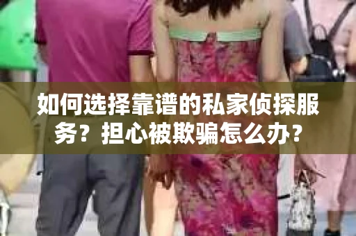 如何选择靠谱的私家侦探服务？担心被欺骗怎么办？