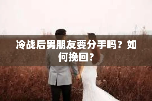 冷战后男朋友要分手吗?如何挽回? 冷战后男朋友要分手吗?如何挽回?