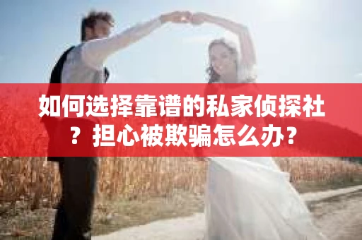如何选择靠谱的私家侦探社？担心被欺骗怎么办？