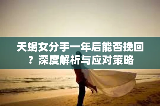 天蝎女分手一年后能否挽回？深度解析与应对策略