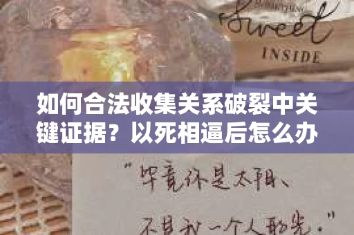 如何合法收集关系破裂中关键证据?以死相逼后怎么办? 如何合法收集关系破裂中关键证据?以死相逼后怎么办?