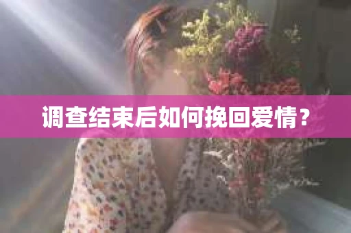 调查结束后如何挽回爱情? 调查结束后如何挽回爱情?