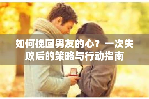 如何挽回男友的心？一次失败后的策略与行动指南
