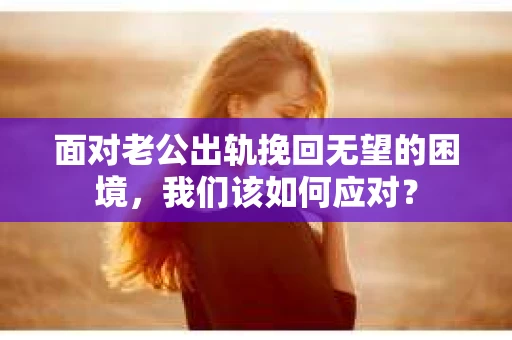 面对老公出轨挽回无望的困境,我们该如何应对? 面对老公出轨挽回无望的困境,我们该如何应对?