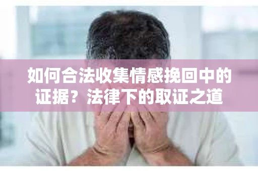 如何合法收集情感挽回中的证据?法律下的取证之道 如何合法收集情感挽回中的证据?法律下的取证之道