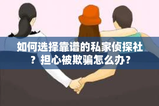 如何选择靠谱的私家侦探社?担心被欺骗怎么办? 如何选择靠谱的私家侦探社?担心被欺骗怎么办?
