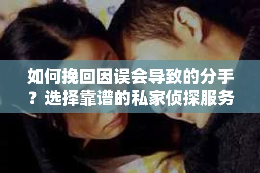 如何挽回因误会导致的分手?选择靠谱的私家侦探服务指南 如何挽回因误会导致的分手?选择靠谱的私家侦探服务指南