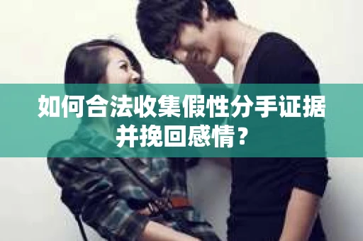 如何合法收集假性分手证据并挽回感情？