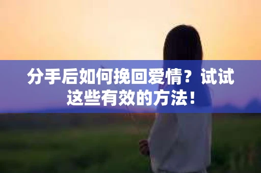 分手后如何挽回爱情？试试这些有效的方法！