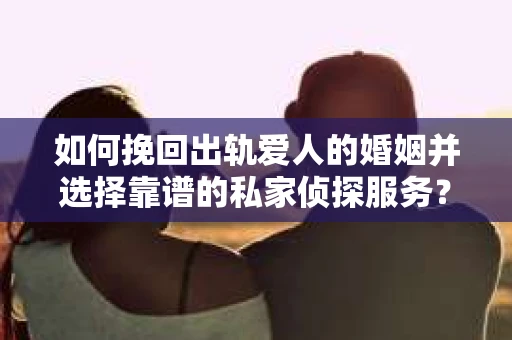 如何挽回出轨爱人的婚姻并选择靠谱的私家侦探服务？