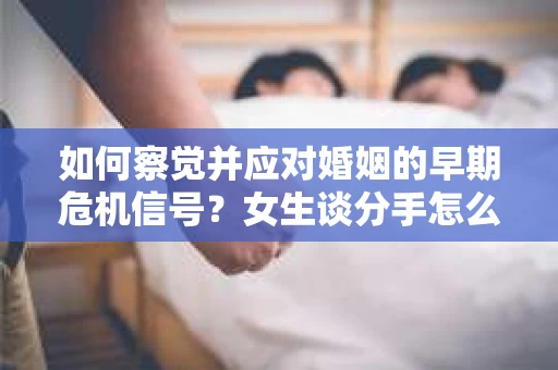 如何察觉并应对婚姻的早期危机信号？女生谈分手怎么挽回