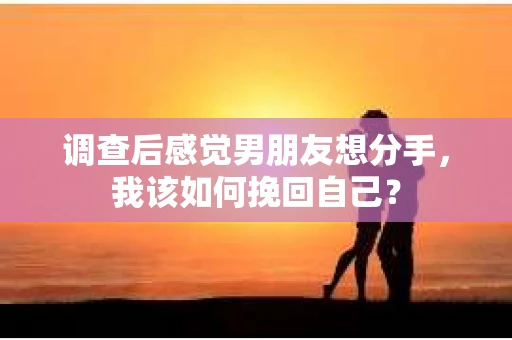 调查后感觉男朋友想分手，我该如何挽回自己？