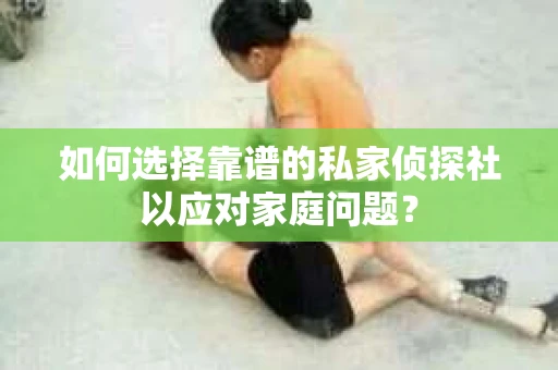 如何选择靠谱的私家侦探社以应对家庭问题？