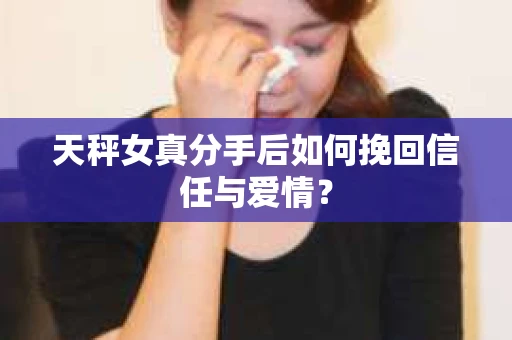 天秤女真分手后如何挽回信任与爱情？