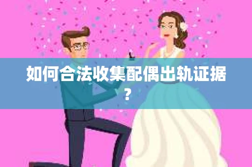 如何合法收集配偶出轨证据？