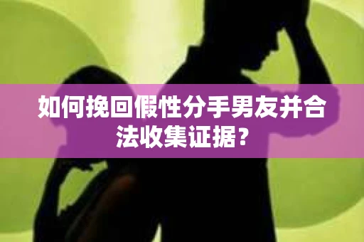 如何挽回假性分手男友并合法收集证据？