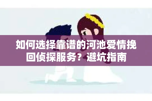 如何选择靠谱的河池爱情挽回侦探服务？避坑指南