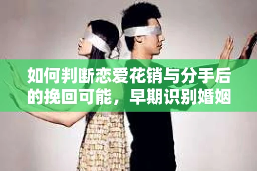 如何判断恋爱花销与分手后的挽回可能,早期识别婚姻危机的关键信号 如何判断恋爱花销与分手后的挽回可能,早期识别婚姻危机的关键信号