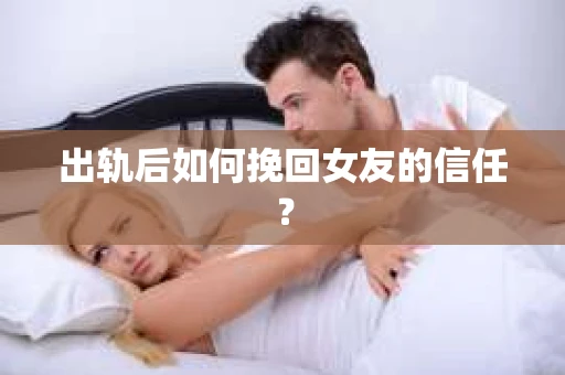 出轨后如何挽回女友的信任？