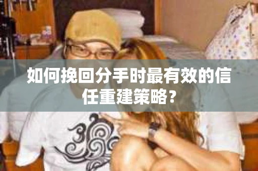 如何挽回分手时最有效的信任重建策略? 如何挽回分手时最有效的信任重建策略?