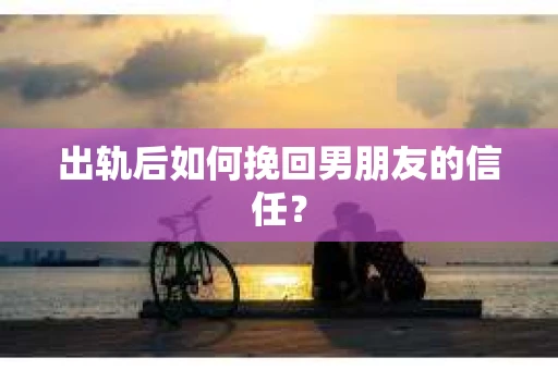 出轨后如何挽回男朋友的信任? 出轨后如何挽回男朋友的信任?
