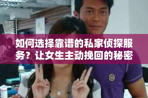 如何选择靠谱的私家侦探服务?让女生主动挽回的秘密武器怎么办? 如何选择靠谱的私家侦探服务?让女生主动挽回的秘密武器怎么办?