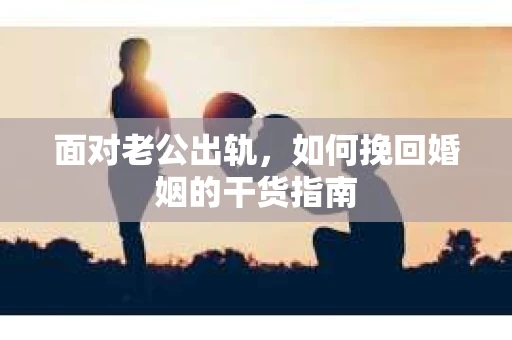 面对老公出轨，如何挽回婚姻的干货指南