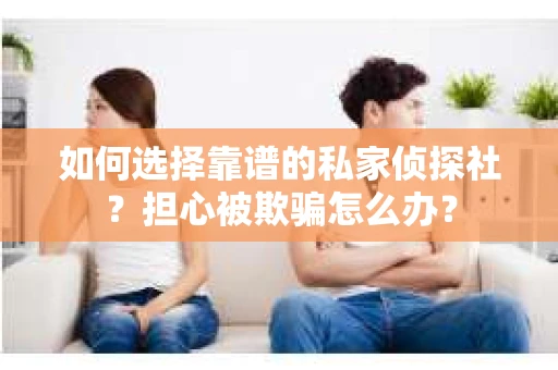 如何选择靠谱的私家侦探社?担心被欺骗怎么办? 如何选择靠谱的私家侦探社?担心被欺骗怎么办?