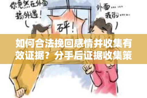如何合法挽回感情并收集有效证据？分手后证据收集策略