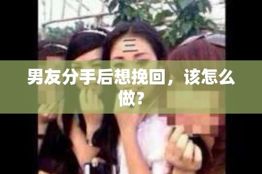 男友分手后想挽回，该怎么做？