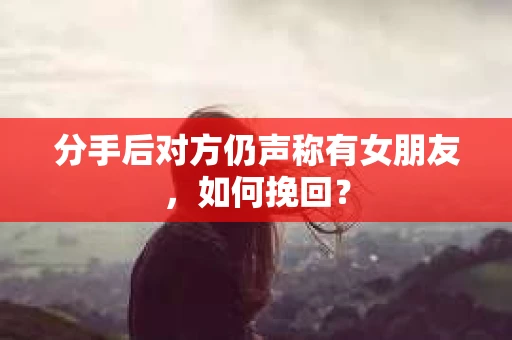 分手后对方仍声称有女朋友，如何挽回？