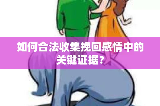 如何合法收集挽回感情中的关键证据？