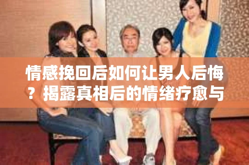 情感挽回后如何让男人后悔？揭露真相后的情绪疗愈与人生决策