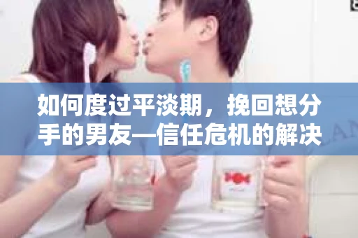 如何度过平淡期，挽回想分手的男友—信任危机的解决之道