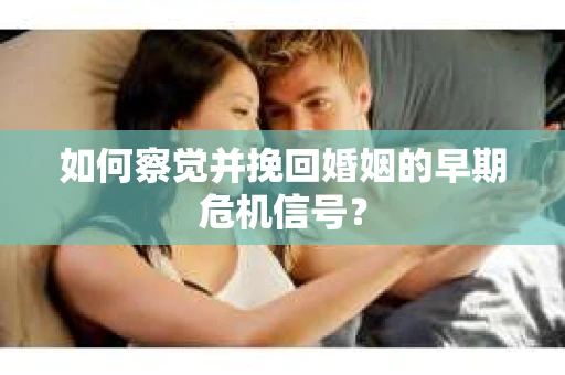 如何察觉并挽回婚姻的早期危机信号？