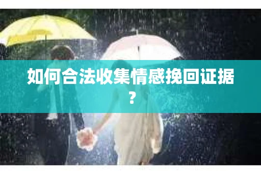 如何合法收集情感挽回证据？
