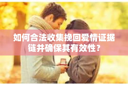 如何合法收集挽回爱情证据链并确保其有效性？