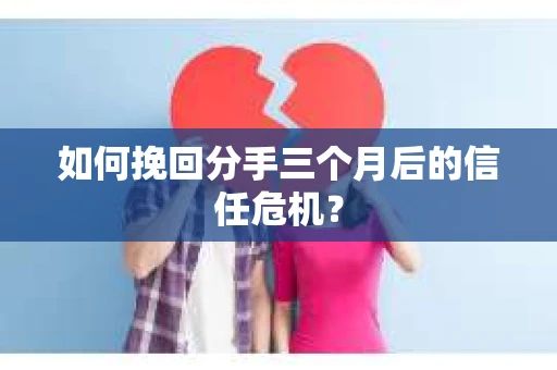 如何挽回分手三个月后的信任危机？