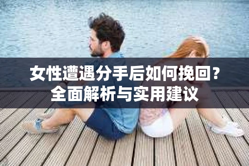 女性遭遇分手后如何挽回？全面解析与实用建议